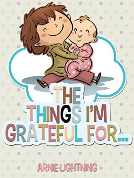 The Things I'm Grateful For Cute Short Stories for Kids About Being Thankful and Grateful (Gratitude Series Book 3)